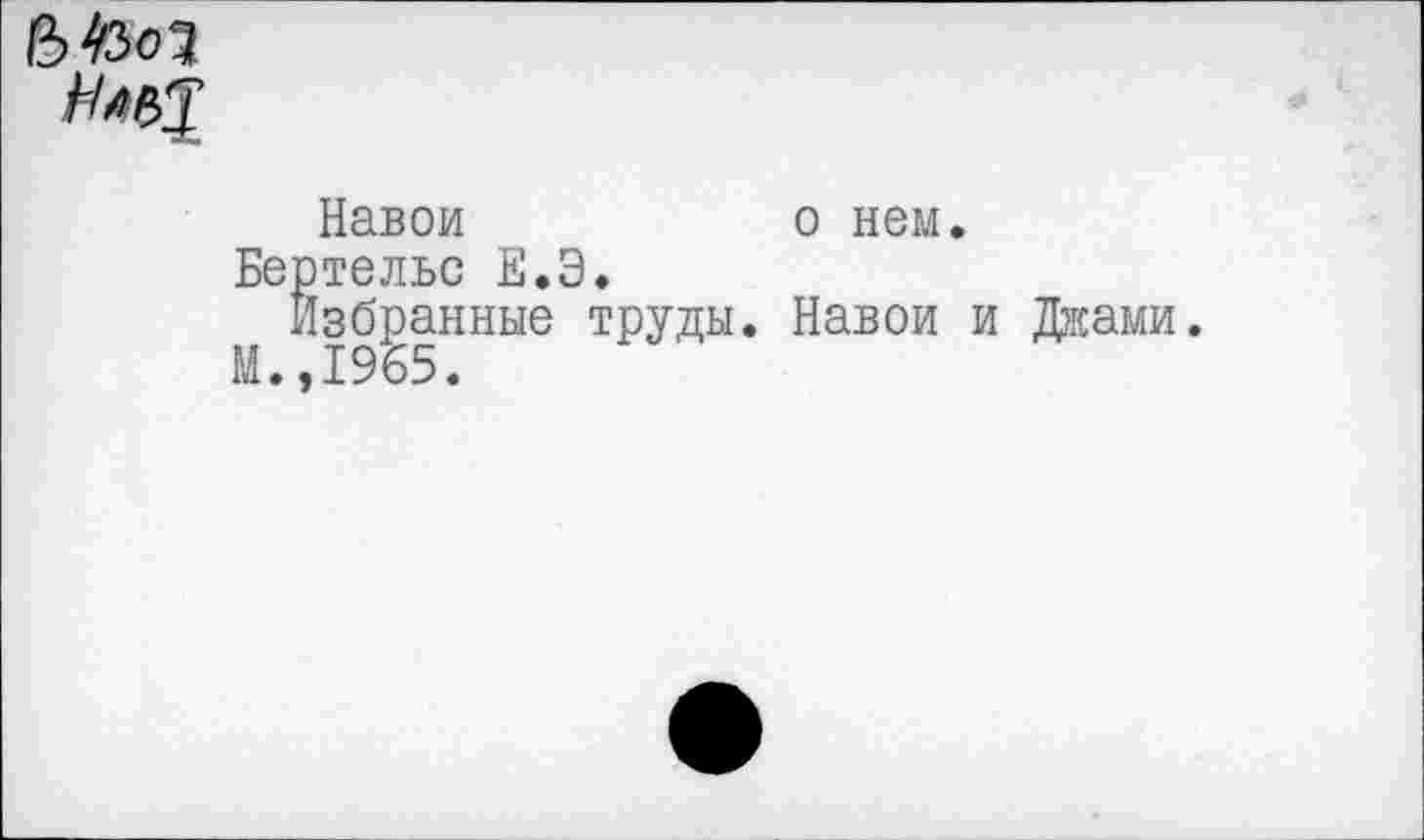 ﻿
Навои	о нем.
Бертельс Е.Э.
Избранные труды. Навои и Джами.
М.,1965.